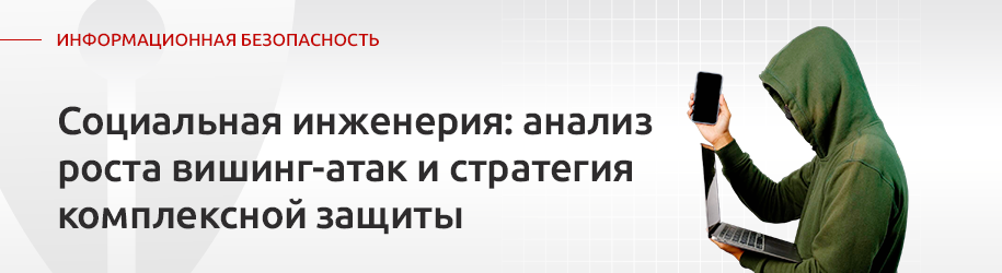 Социальная инженерия против российского бизнеса: анализ роста вишинг-атак и стратегия комплексной защиты Социальная инженерия против российского бизнеса: анализ роста вишинг-атак и стратегия комплексной защиты